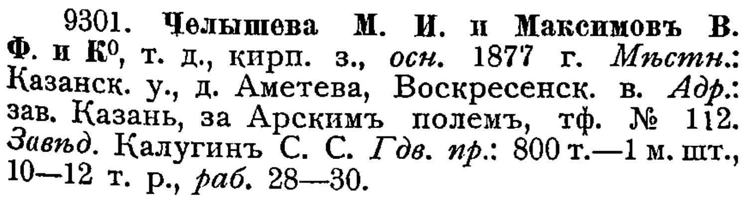 9301. Челышева М. И. и Максимовъ В. Ф. и К°, т. д., кирп. з., осн. 1877 г. Мѣстн.: Казанск. у., д. Аметева, Воскресенск. в. Адр.: зав. Казань, за Арскимъ полемъ, тф. № 112. Завѣд